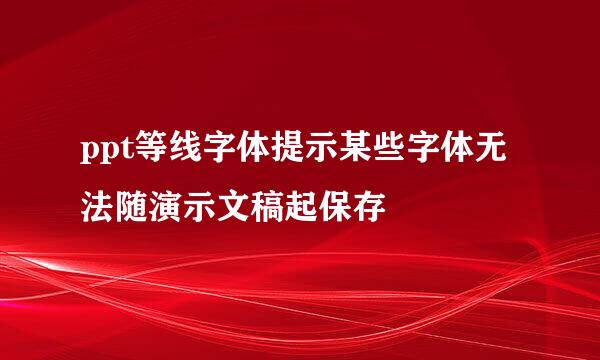 ppt等线字体提示某些字体无法随演示文稿起保存