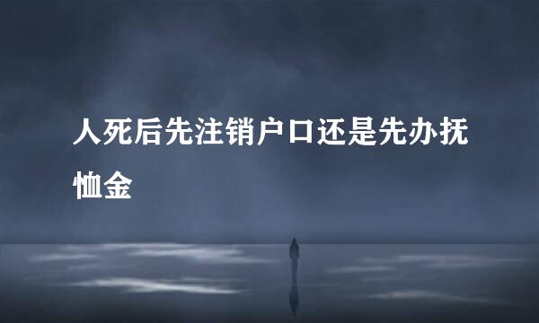 人死后先注销户口还是先办抚恤金