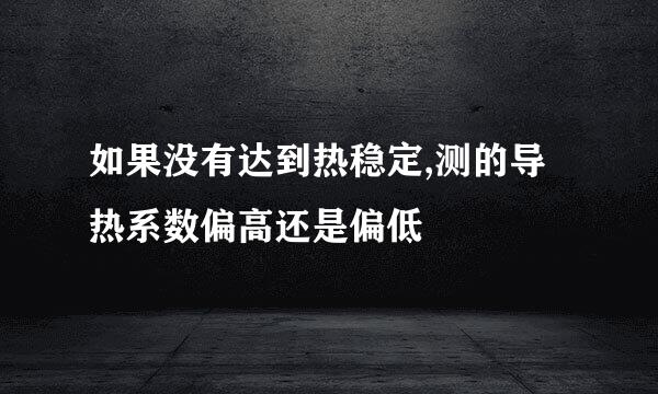 如果没有达到热稳定,测的导热系数偏高还是偏低