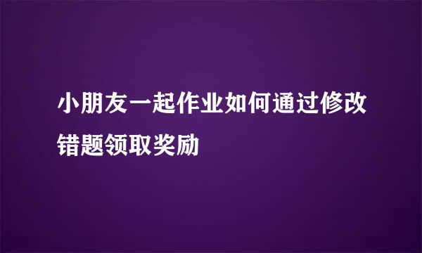 小朋友一起作业如何通过修改错题领取奖励