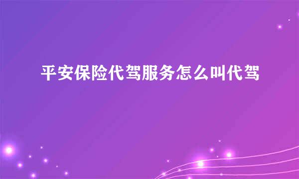 平安保险代驾服务怎么叫代驾