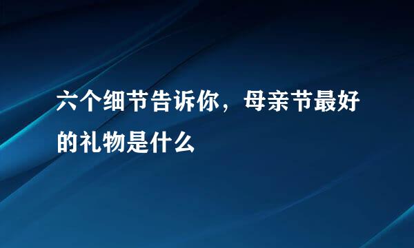 六个细节告诉你，母亲节最好的礼物是什么