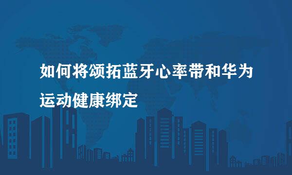如何将颂拓蓝牙心率带和华为运动健康绑定