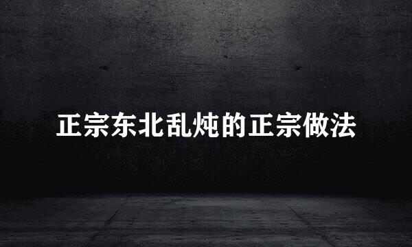 正宗东北乱炖的正宗做法