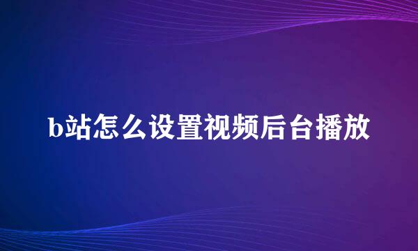 b站怎么设置视频后台播放
