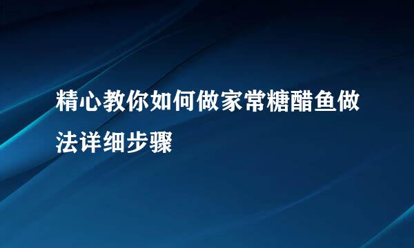 精心教你如何做家常糖醋鱼做法详细步骤