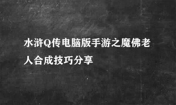 水浒Q传电脑版手游之魔佛老人合成技巧分享