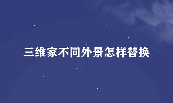 三维家不同外景怎样替换