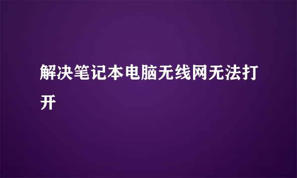 解决笔记本电脑无线网无法打开