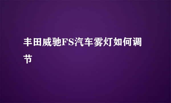 丰田威驰FS汽车雾灯如何调节
