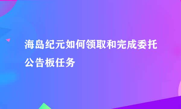 海岛纪元如何领取和完成委托公告板任务