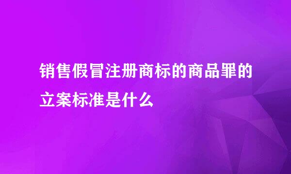 销售假冒注册商标的商品罪的立案标准是什么