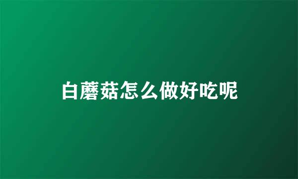 白蘑菇怎么做好吃呢