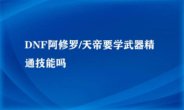 DNF阿修罗/天帝要学武器精通技能吗