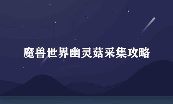 魔兽世界幽灵菇采集攻略