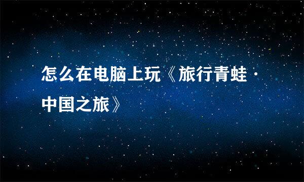 怎么在电脑上玩《旅行青蛙·中国之旅》