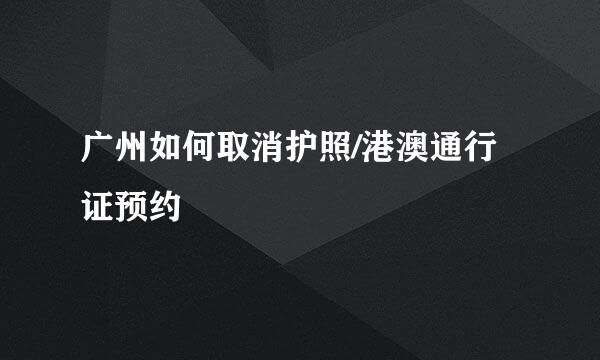 广州如何取消护照/港澳通行证预约