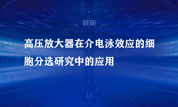 高压放大器在介电泳效应的细胞分选研究中的应用
