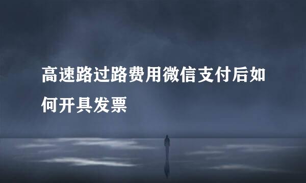 高速路过路费用微信支付后如何开具发票