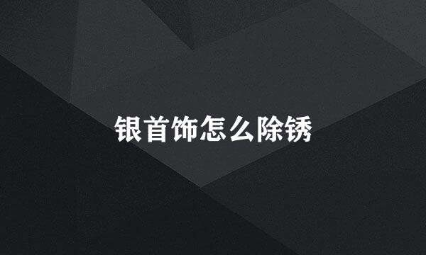 银首饰怎么除锈