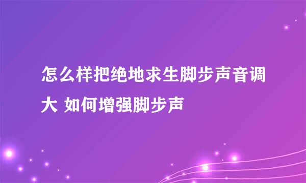 怎么样把绝地求生脚步声音调大 如何增强脚步声