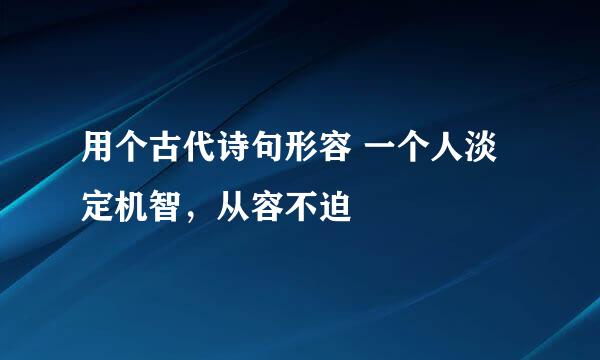 用个古代诗句形容 一个人淡定机智，从容不迫