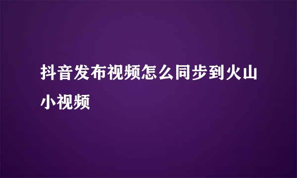 抖音发布视频怎么同步到火山小视频