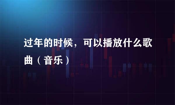 过年的时候，可以播放什么歌曲（音乐）