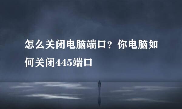 怎么关闭电脑端口？你电脑如何关闭445端口