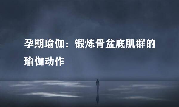 孕期瑜伽：锻炼骨盆底肌群的瑜伽动作