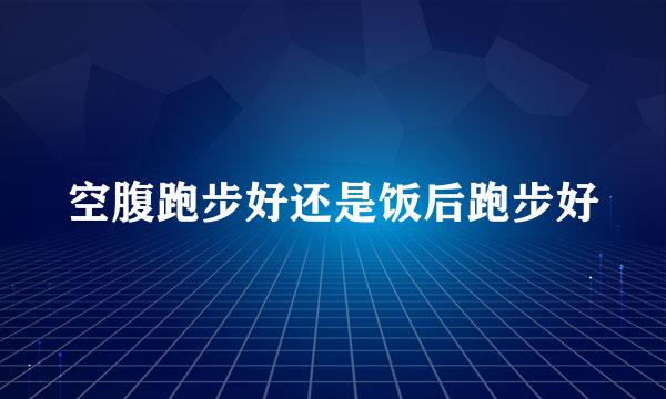 空腹跑步好还是饭后跑步好