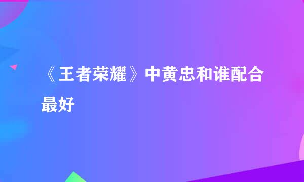 《王者荣耀》中黄忠和谁配合最好