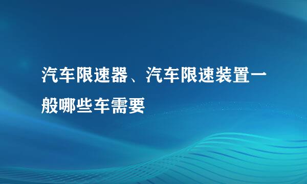汽车限速器、汽车限速装置一般哪些车需要