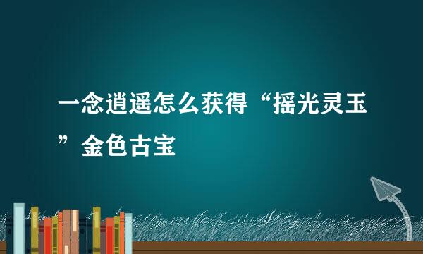 一念逍遥怎么获得“摇光灵玉”金色古宝