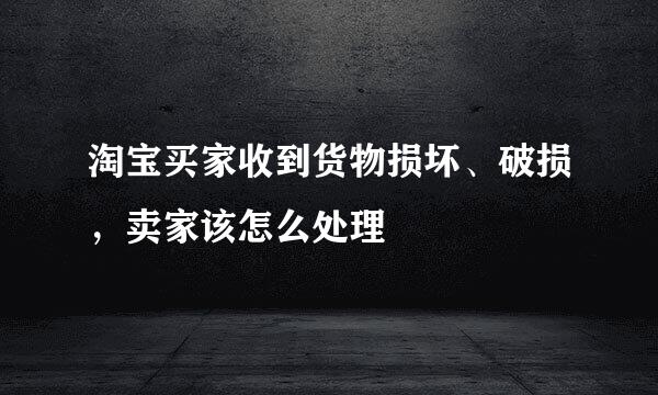 淘宝买家收到货物损坏、破损，卖家该怎么处理