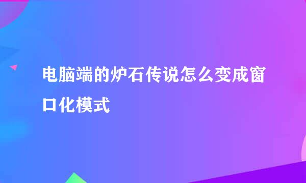电脑端的炉石传说怎么变成窗口化模式