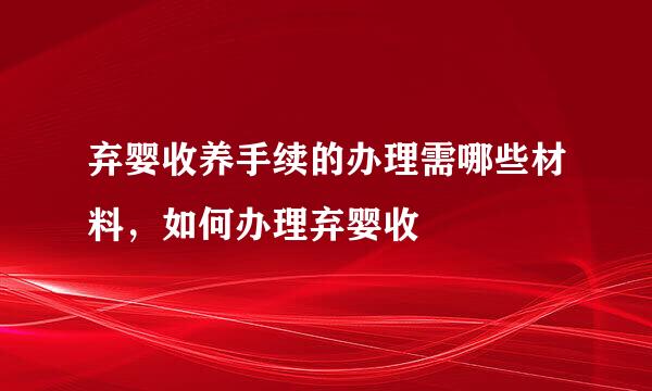 弃婴收养手续的办理需哪些材料，如何办理弃婴收