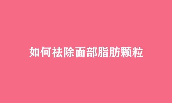如何祛除面部脂肪颗粒