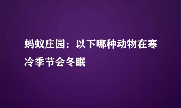 蚂蚁庄园：以下哪种动物在寒冷季节会冬眠