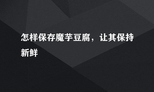 怎样保存魔芋豆腐，让其保持新鲜