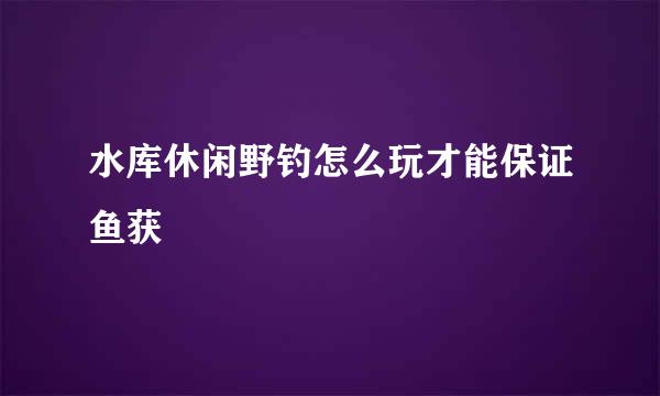 水库休闲野钓怎么玩才能保证鱼获