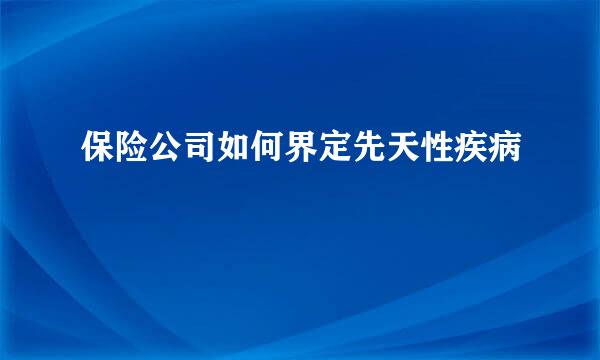 保险公司如何界定先天性疾病