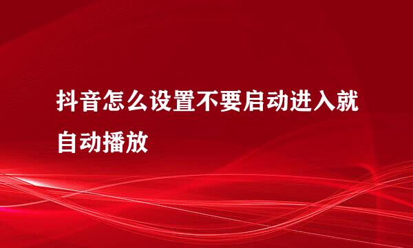 抖音怎么设置不要启动进入就自动播放
