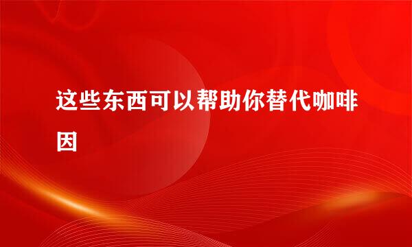 这些东西可以帮助你替代咖啡因
