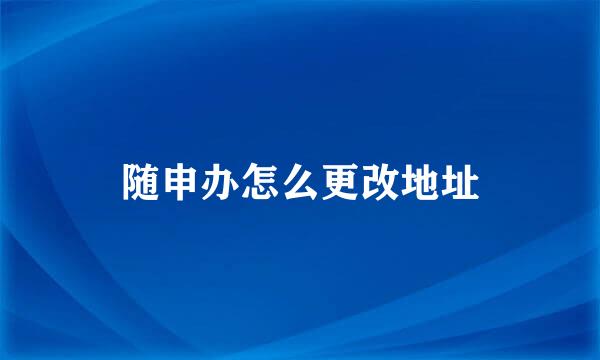随申办怎么更改地址