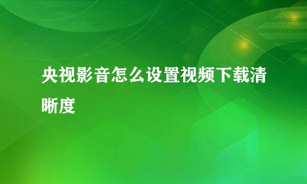 央视影音怎么设置视频下载清晰度