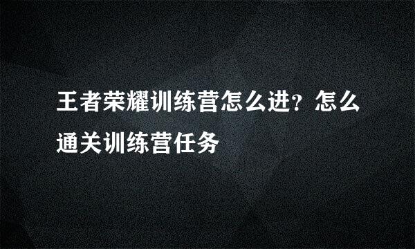 王者荣耀训练营怎么进？怎么通关训练营任务