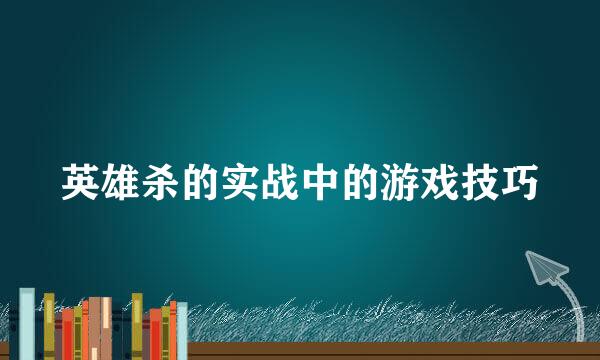 英雄杀的实战中的游戏技巧