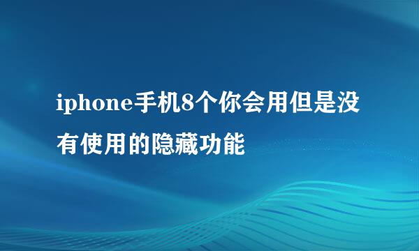 iphone手机8个你会用但是没有使用的隐藏功能