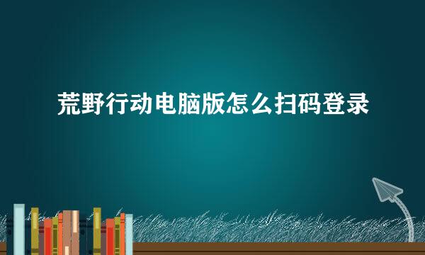 荒野行动电脑版怎么扫码登录